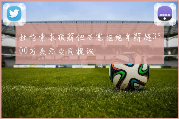 杜伦索求顶薪但活塞拒绝年薪超3500万美元合同提议
