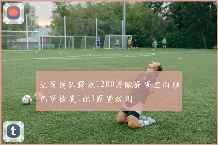 法蒂离队释放1200万欧薪资空间助巴萨恢复1比1薪资规则
