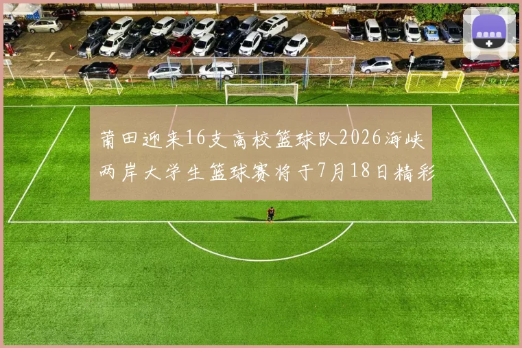 莆田迎来16支高校篮球队2026海峡两岸大学生篮球赛将于7月18日精彩开幕