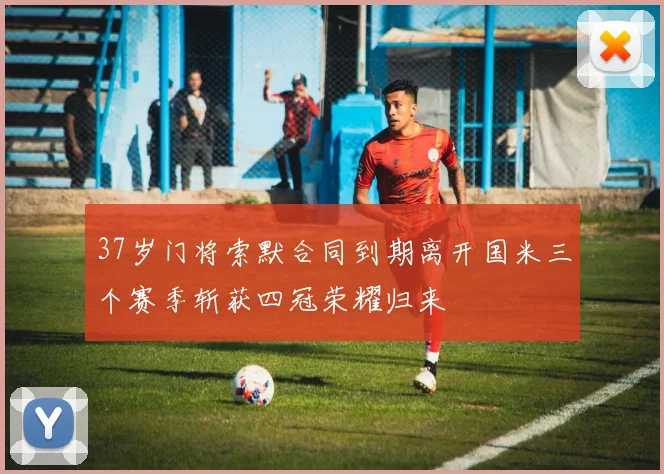 37岁门将索默合同到期离开国米三个赛季斩获四冠荣耀归来