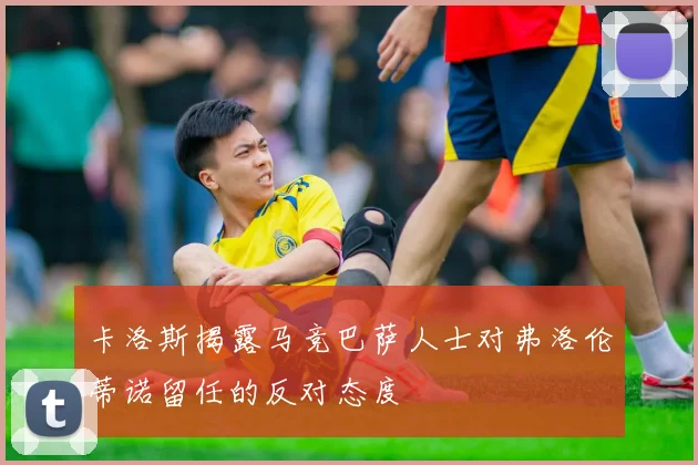 卡洛斯揭露马竞巴萨人士对弗洛伦蒂诺留任的反对态度