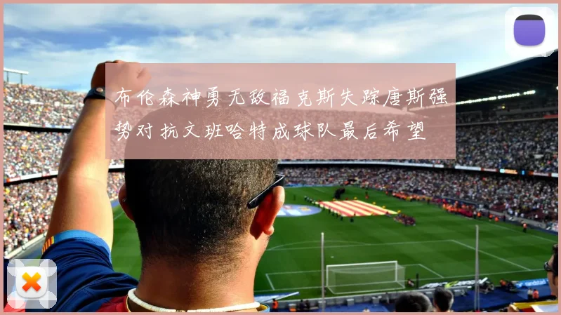 布伦森神勇无敌福克斯失踪唐斯强势对抗文班哈特成球队最后希望