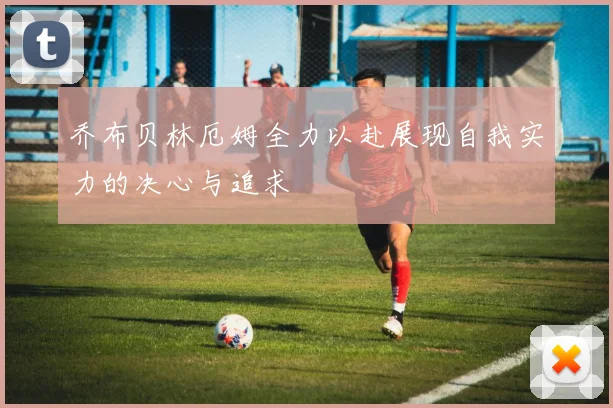 乔布贝林厄姆全力以赴展现自我实力的决心与追求