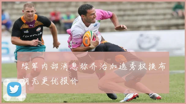 绿军内部消息称乔治加选秀权换布朗无更优报价