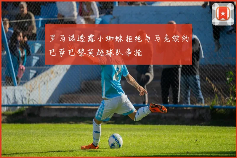 罗马诺透露小蜘蛛拒绝与马竞续约巴萨巴黎英超球队争抢