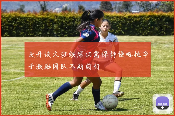 麦丹谈文班缺席仍需保持侵略性华子激励团队不断前行