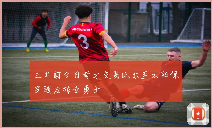 三年前今日奇才交易比尔至太阳保罗随后转会勇士