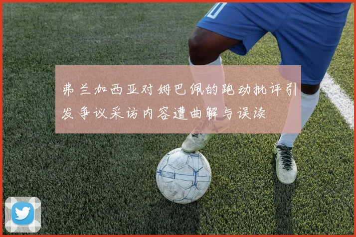 弗兰加西亚对姆巴佩的跑动批评引发争议采访内容遭曲解与误读