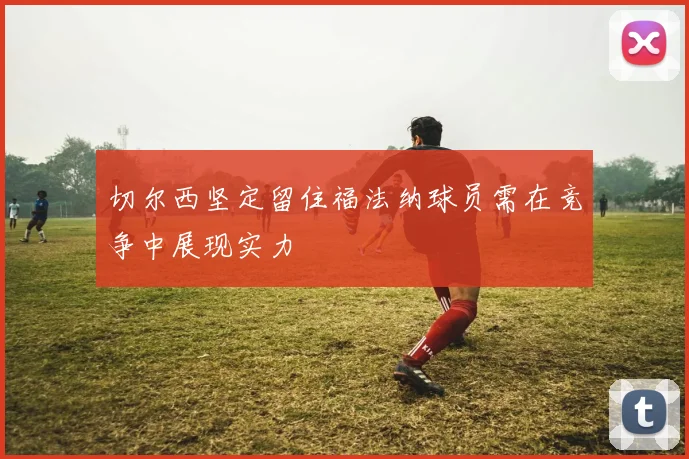 切尔西坚定留住福法纳球员需在竞争中展现实力