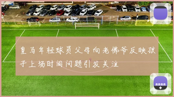 皇马年轻球员父母向老佛爷反映孩子上场时间问题引发关注