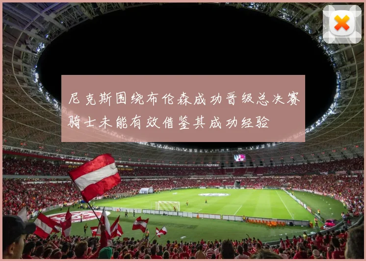 尼克斯围绕布伦森成功晋级总决赛骑士未能有效借鉴其成功经验