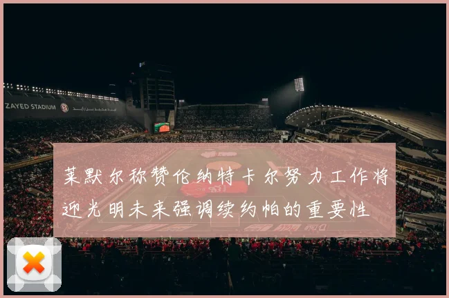 莱默尔称赞伦纳特卡尔努力工作将迎光明未来强调续约帕的重要性