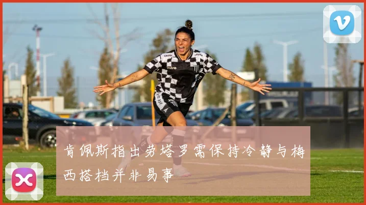 肯佩斯指出劳塔罗需保持冷静与梅西搭档并非易事