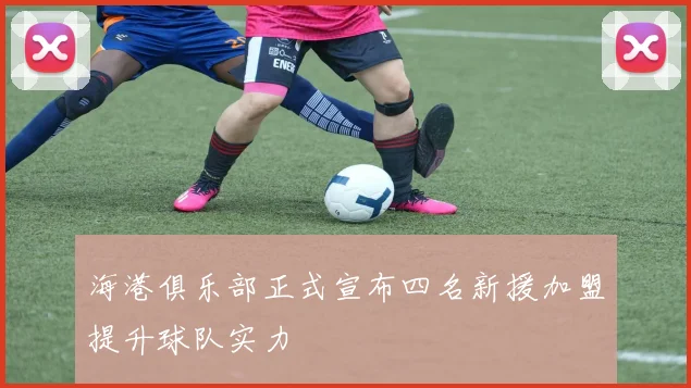 海港俱乐部正式宣布四名新援加盟提升球队实力