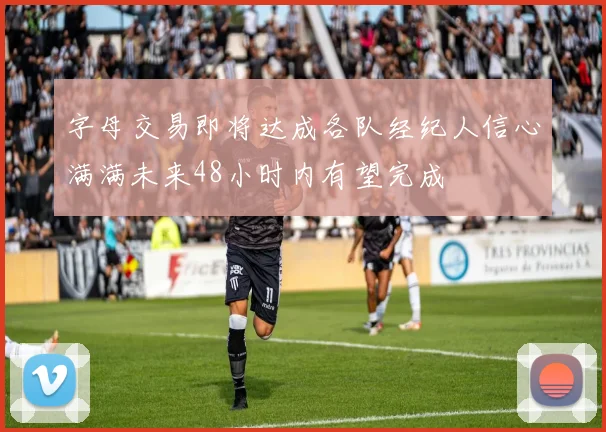 字母交易即将达成各队经纪人信心满满未来48小时内有望完成