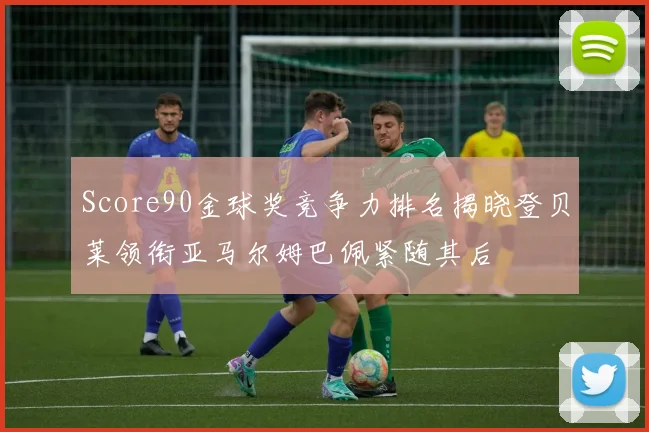Score90金球奖竞争力排名揭晓登贝莱领衔亚马尔姆巴佩紧随其后