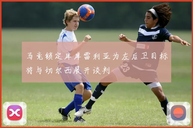 马竞锁定库库雷利亚为左后卫目标将与切尔西展开谈判