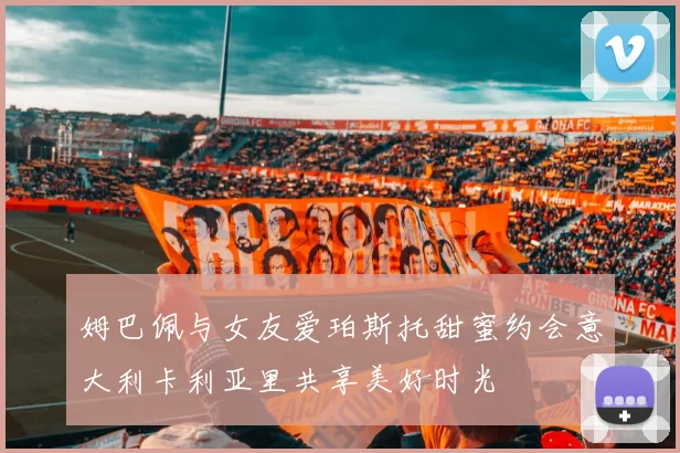 姆巴佩与女友爱珀斯托甜蜜约会意大利卡利亚里共享美好时光
