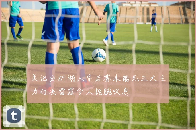 美记分析湖人季后赛未能见三大主力对决雷霆令人扼腕叹息
