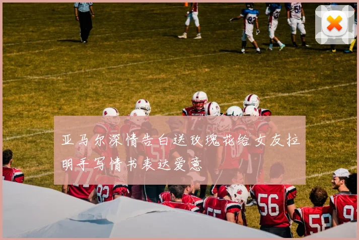 亚马尔深情告白送玫瑰花给女友拉明手写情书表达爱意