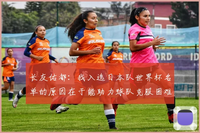 长友佑都：我入选日本队世界杯名单的原因在于能助力球队克服困难