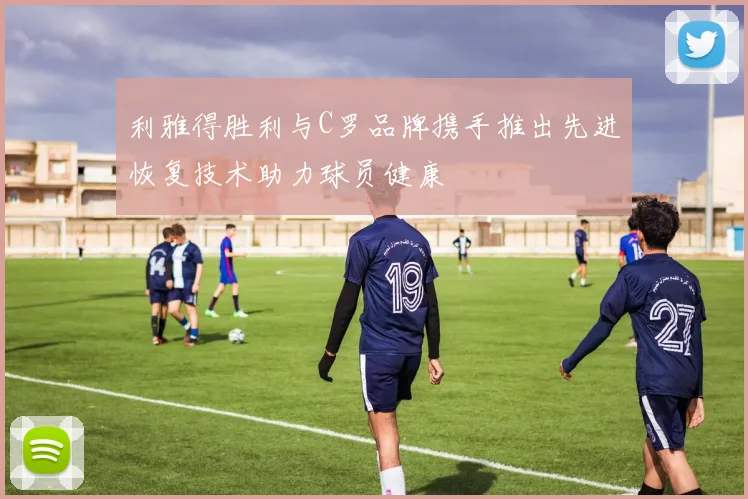 利雅得胜利与C罗品牌携手推出先进恢复技术助力球员健康