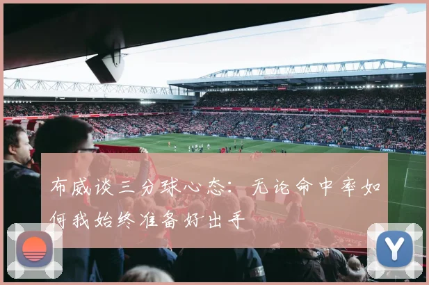 布威谈三分球心态：无论命中率如何我始终准备好出手