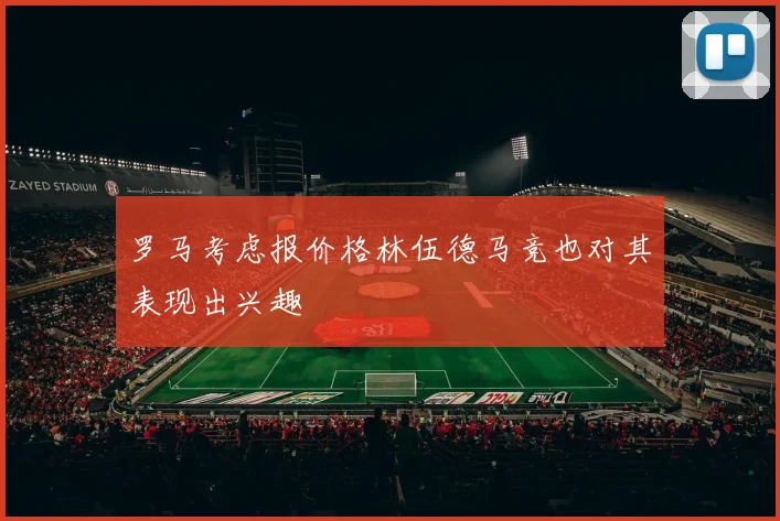 罗马考虑报价格林伍德马竞也对其表现出兴趣
