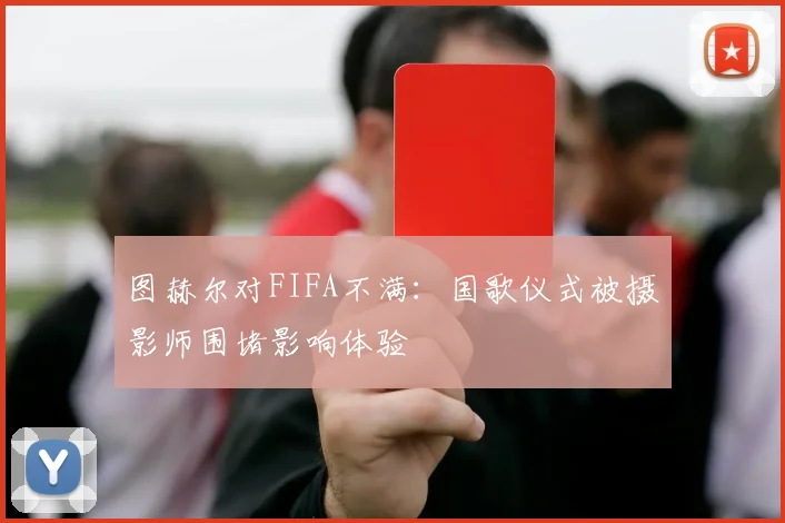 图赫尔对FIFA不满：国歌仪式被摄影师围堵影响体验