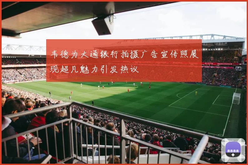 韦德为大通银行拍摄广告宣传照展现超凡魅力引发热议
