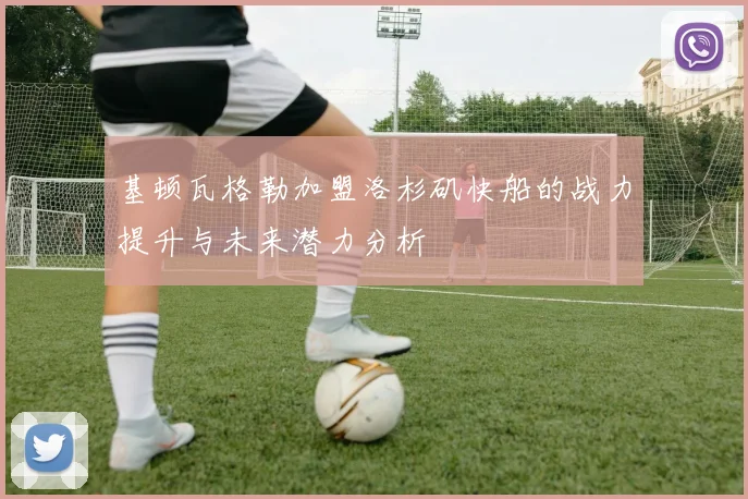 基顿瓦格勒加盟洛杉矶快船的战力提升与未来潜力分析