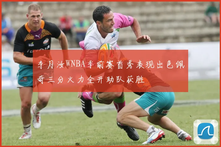 李月汝WNBA季前赛首秀表现出色佩奇三分火力全开助队获胜