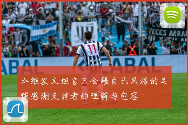 加维发文坦言只会踢自己风格的足球感谢支持者的理解与包容