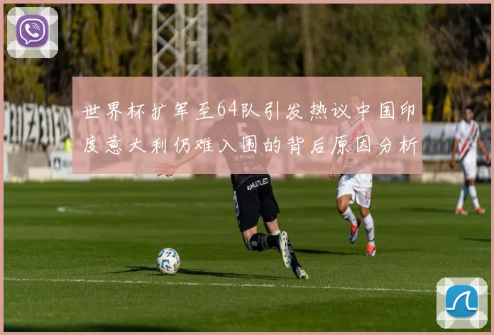 世界杯扩军至64队引发热议中国印度意大利仍难入围的背后原因分析