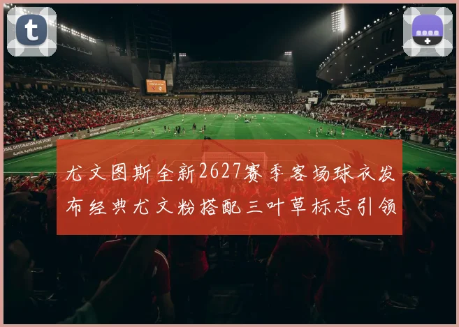 尤文图斯全新2627赛季客场球衣发布经典尤文粉搭配三叶草标志引领时尚潮流