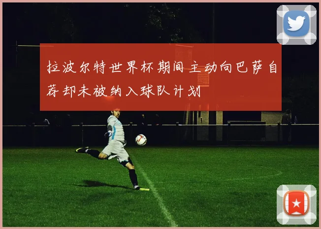 拉波尔特世界杯期间主动向巴萨自荐却未被纳入球队计划
